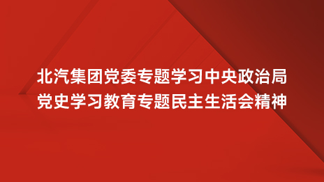 北汽集團黨委專題學習中央政治局黨史學習教育專題民主生活會精神